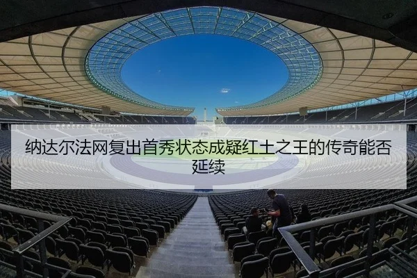 纳达尔法网复出首秀状态成疑红土之王的传奇能否延续